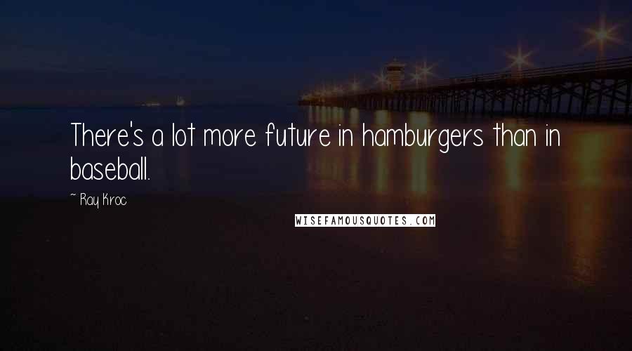 Ray Kroc Quotes: There's a lot more future in hamburgers than in baseball.