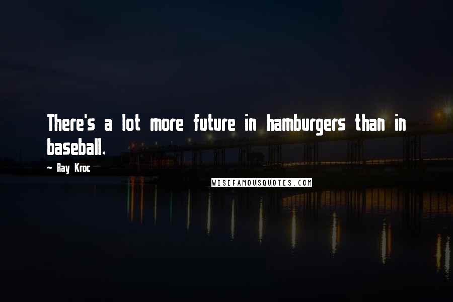 Ray Kroc Quotes: There's a lot more future in hamburgers than in baseball.