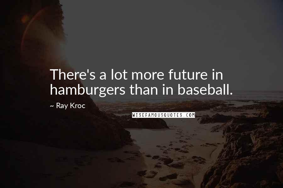 Ray Kroc Quotes: There's a lot more future in hamburgers than in baseball.