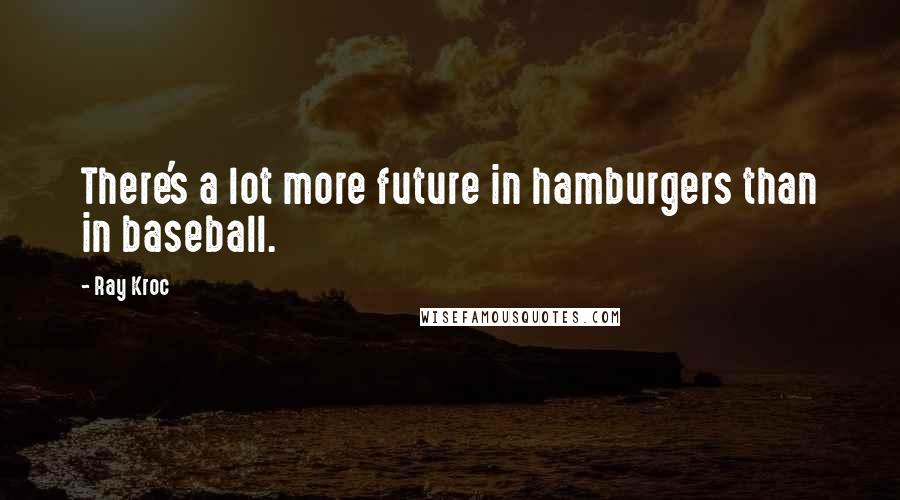 Ray Kroc Quotes: There's a lot more future in hamburgers than in baseball.