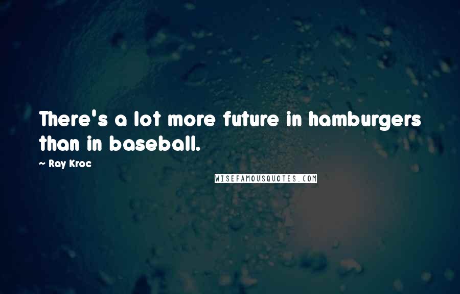 Ray Kroc Quotes: There's a lot more future in hamburgers than in baseball.