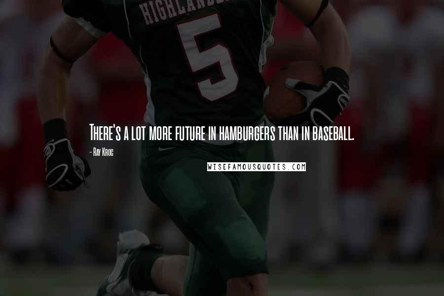 Ray Kroc Quotes: There's a lot more future in hamburgers than in baseball.