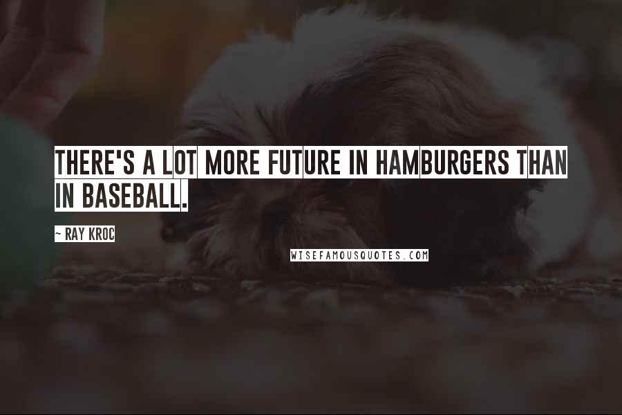 Ray Kroc Quotes: There's a lot more future in hamburgers than in baseball.