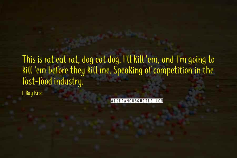 Ray Kroc Quotes: This is rat eat rat, dog eat dog. I'll kill 'em, and I'm going to kill 'em before they kill me. Speaking of competition in the fast-food industry.