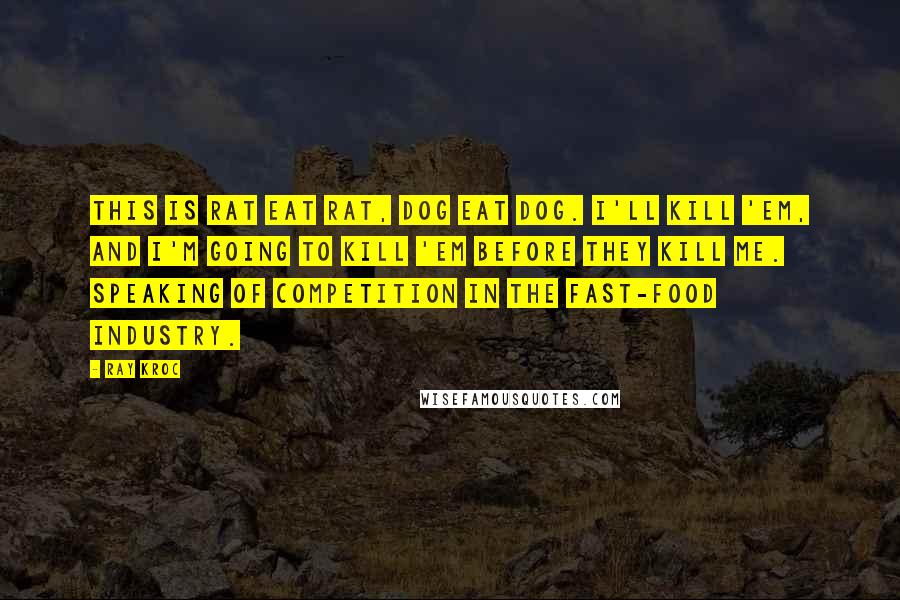 Ray Kroc Quotes: This is rat eat rat, dog eat dog. I'll kill 'em, and I'm going to kill 'em before they kill me. Speaking of competition in the fast-food industry.