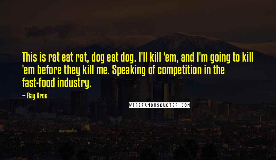 Ray Kroc Quotes: This is rat eat rat, dog eat dog. I'll kill 'em, and I'm going to kill 'em before they kill me. Speaking of competition in the fast-food industry.