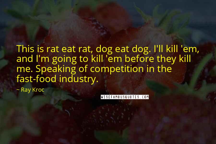 Ray Kroc Quotes: This is rat eat rat, dog eat dog. I'll kill 'em, and I'm going to kill 'em before they kill me. Speaking of competition in the fast-food industry.