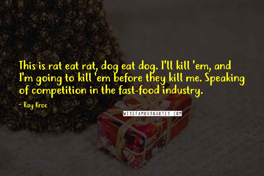 Ray Kroc Quotes: This is rat eat rat, dog eat dog. I'll kill 'em, and I'm going to kill 'em before they kill me. Speaking of competition in the fast-food industry.
