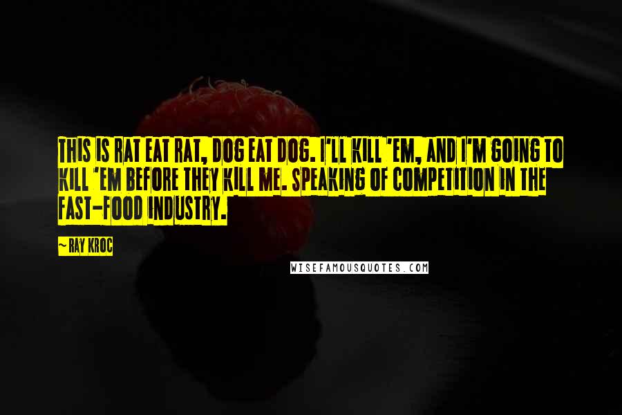 Ray Kroc Quotes: This is rat eat rat, dog eat dog. I'll kill 'em, and I'm going to kill 'em before they kill me. Speaking of competition in the fast-food industry.