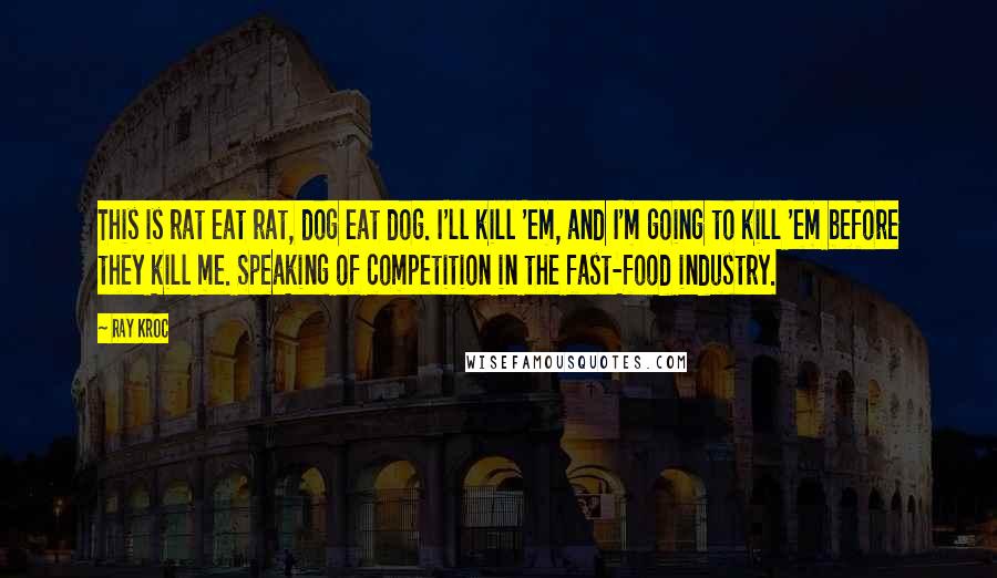 Ray Kroc Quotes: This is rat eat rat, dog eat dog. I'll kill 'em, and I'm going to kill 'em before they kill me. Speaking of competition in the fast-food industry.