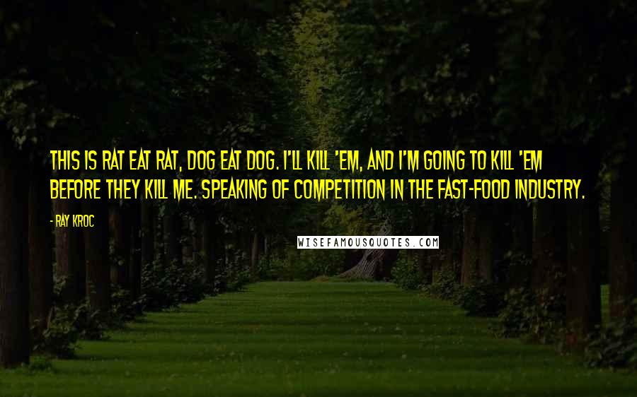 Ray Kroc Quotes: This is rat eat rat, dog eat dog. I'll kill 'em, and I'm going to kill 'em before they kill me. Speaking of competition in the fast-food industry.