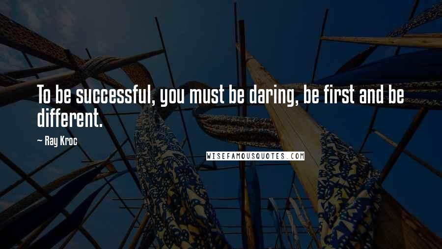 Ray Kroc Quotes: To be successful, you must be daring, be first and be different.