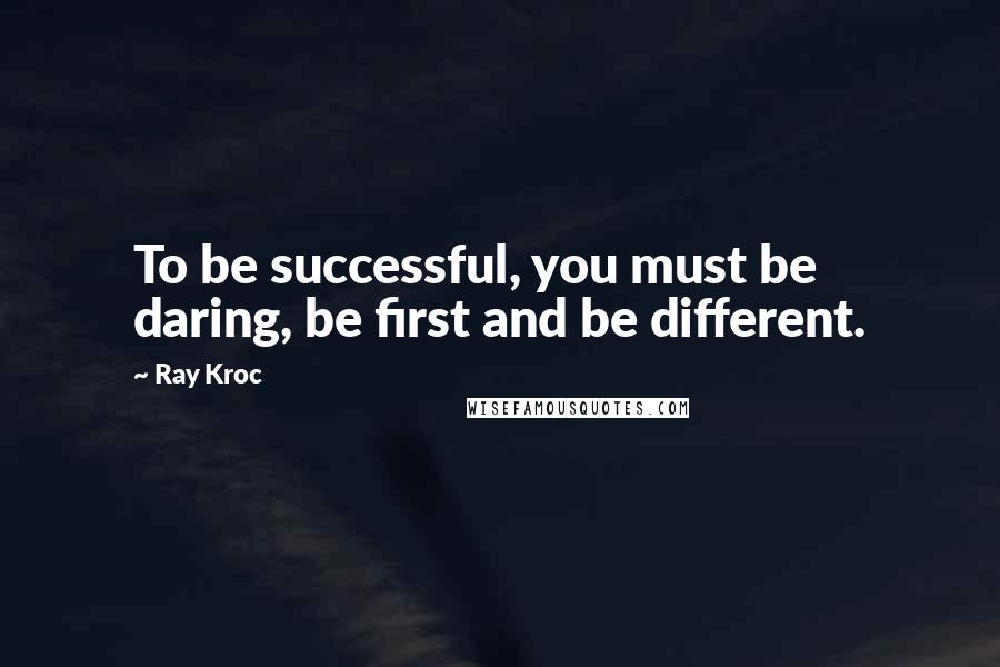 Ray Kroc Quotes: To be successful, you must be daring, be first and be different.