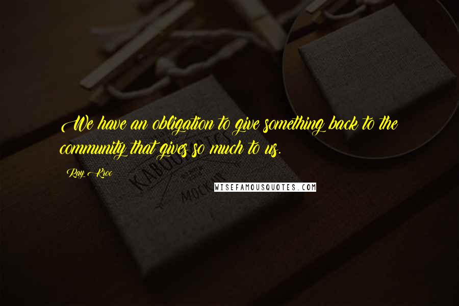 Ray Kroc Quotes: We have an obligation to give something back to the community that gives so much to us.