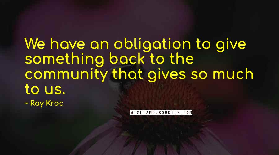 Ray Kroc Quotes: We have an obligation to give something back to the community that gives so much to us.