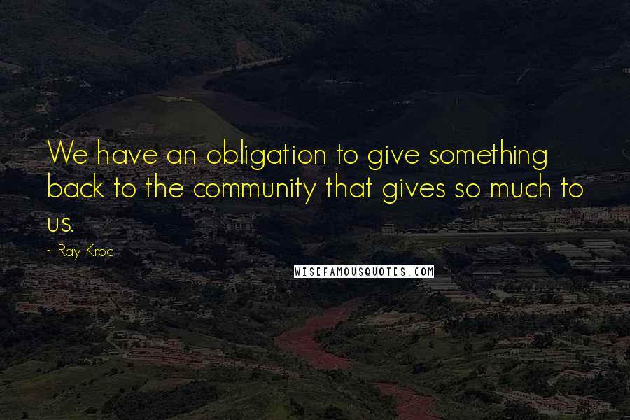 Ray Kroc Quotes: We have an obligation to give something back to the community that gives so much to us.