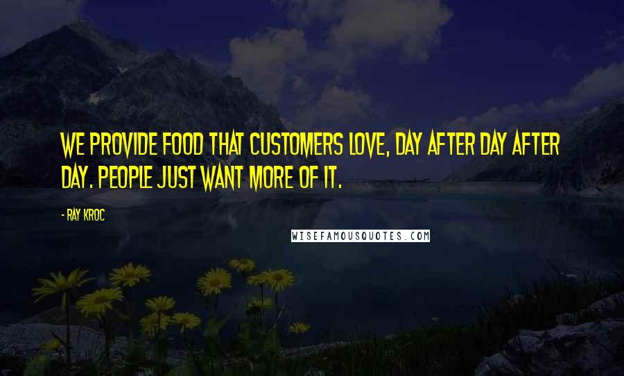 Ray Kroc Quotes: We provide food that customers love, day after day after day. People just want more of it.