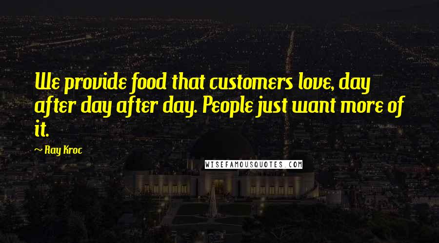 Ray Kroc Quotes: We provide food that customers love, day after day after day. People just want more of it.