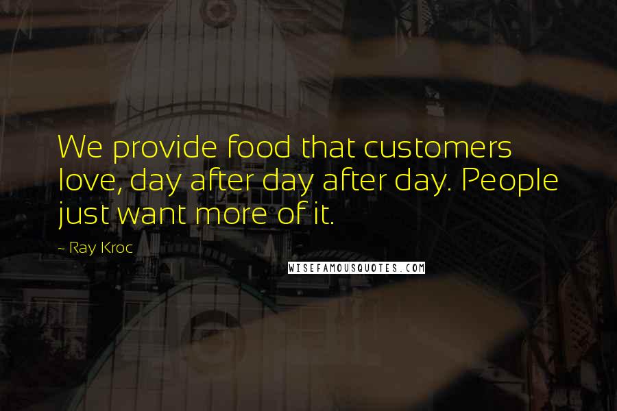 Ray Kroc Quotes: We provide food that customers love, day after day after day. People just want more of it.