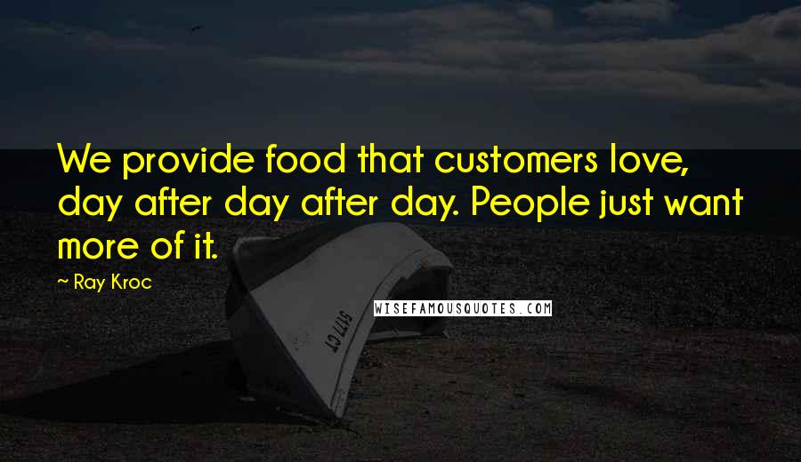 Ray Kroc Quotes: We provide food that customers love, day after day after day. People just want more of it.