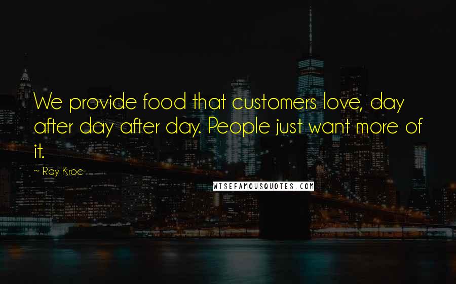 Ray Kroc Quotes: We provide food that customers love, day after day after day. People just want more of it.