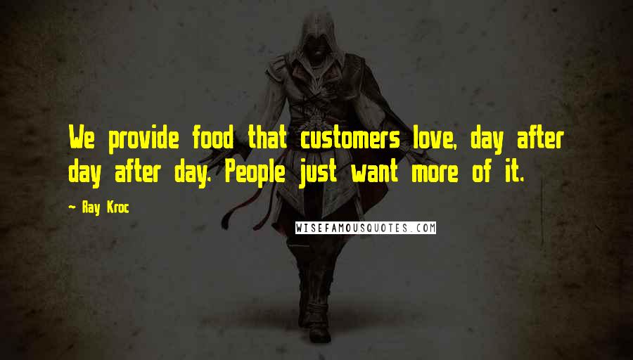 Ray Kroc Quotes: We provide food that customers love, day after day after day. People just want more of it.