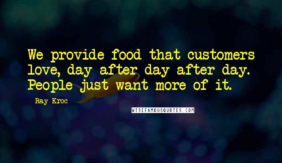 Ray Kroc Quotes: We provide food that customers love, day after day after day. People just want more of it.