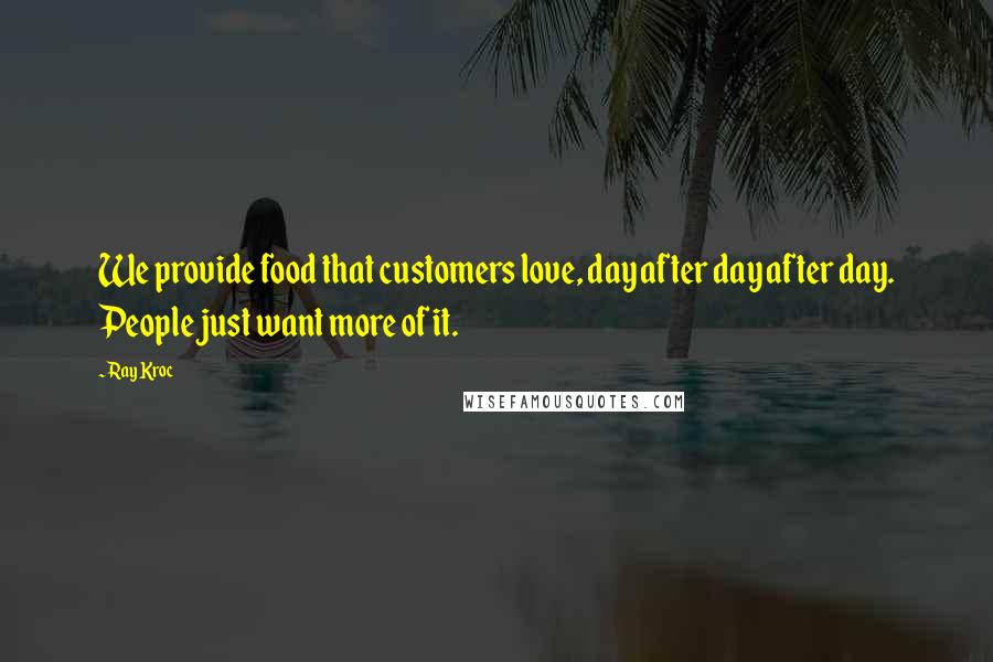 Ray Kroc Quotes: We provide food that customers love, day after day after day. People just want more of it.