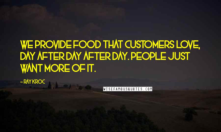 Ray Kroc Quotes: We provide food that customers love, day after day after day. People just want more of it.