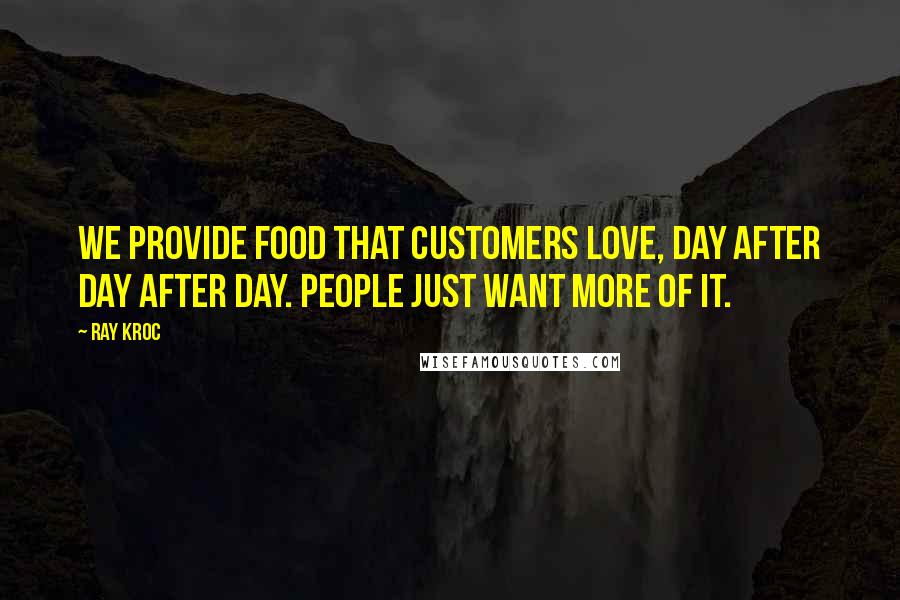 Ray Kroc Quotes: We provide food that customers love, day after day after day. People just want more of it.