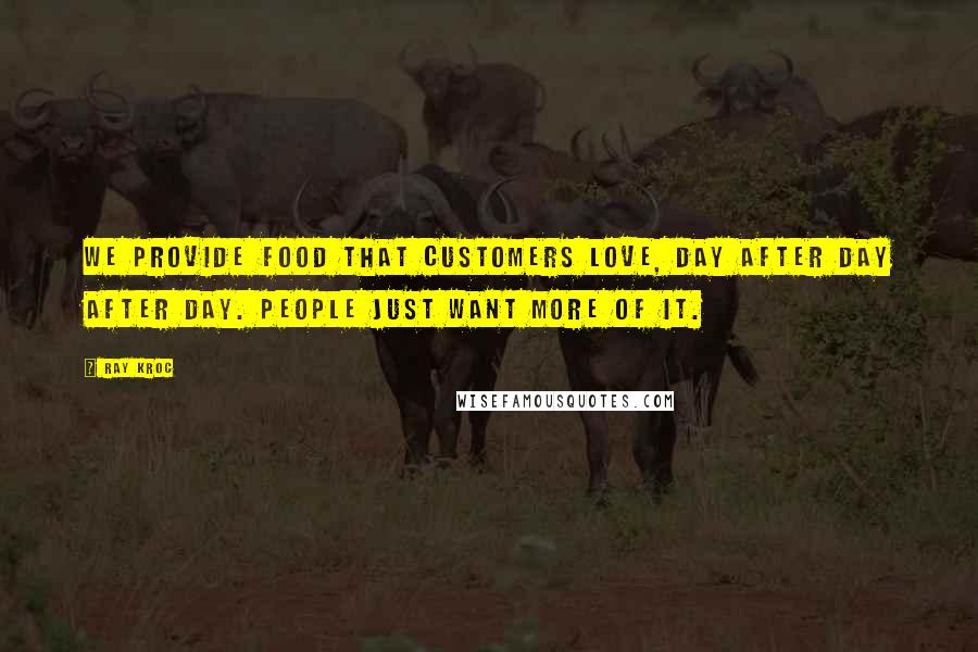 Ray Kroc Quotes: We provide food that customers love, day after day after day. People just want more of it.