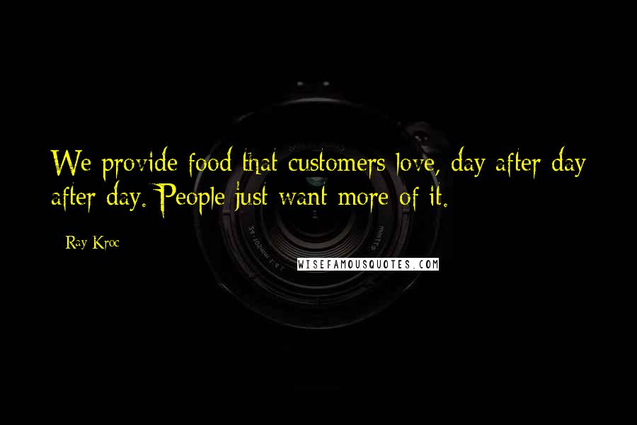 Ray Kroc Quotes: We provide food that customers love, day after day after day. People just want more of it.