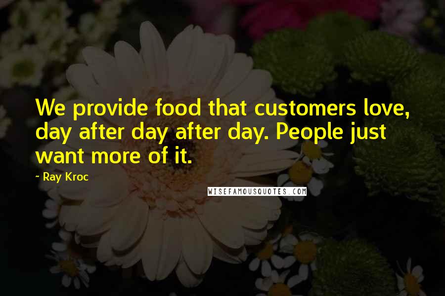 Ray Kroc Quotes: We provide food that customers love, day after day after day. People just want more of it.