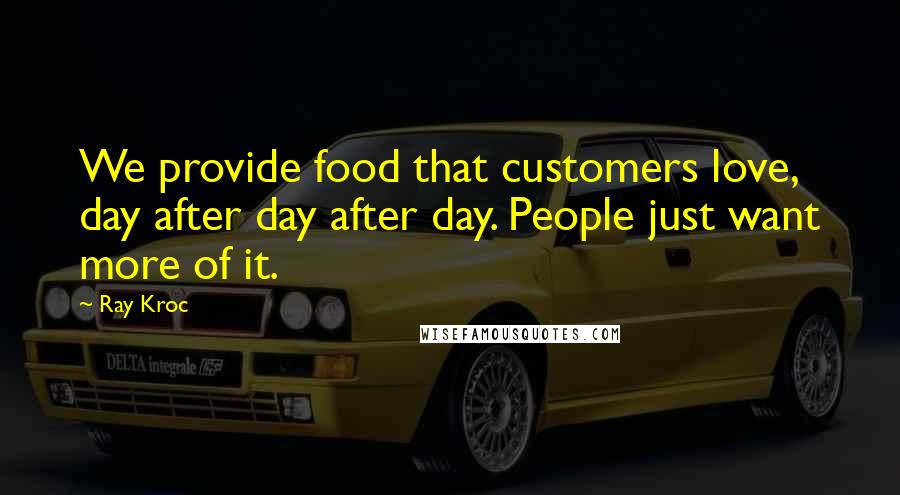 Ray Kroc Quotes: We provide food that customers love, day after day after day. People just want more of it.
