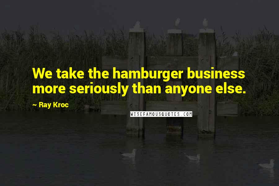 Ray Kroc Quotes: We take the hamburger business more seriously than anyone else.