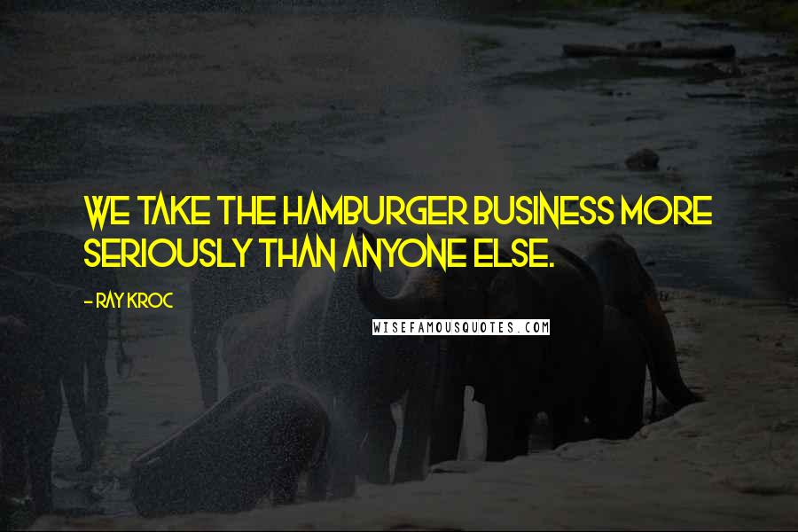 Ray Kroc Quotes: We take the hamburger business more seriously than anyone else.