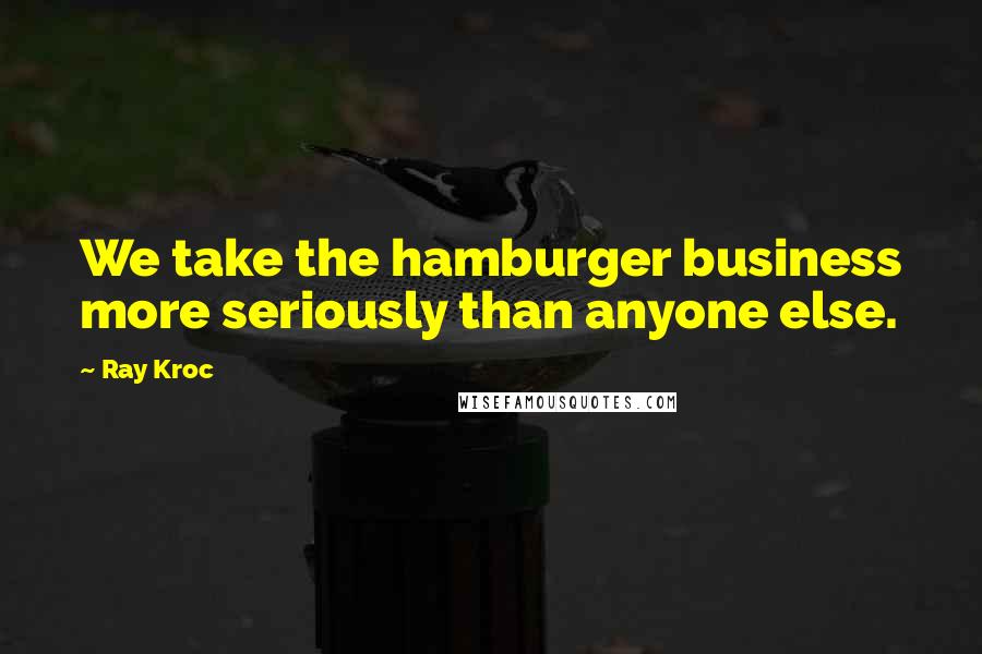 Ray Kroc Quotes: We take the hamburger business more seriously than anyone else.