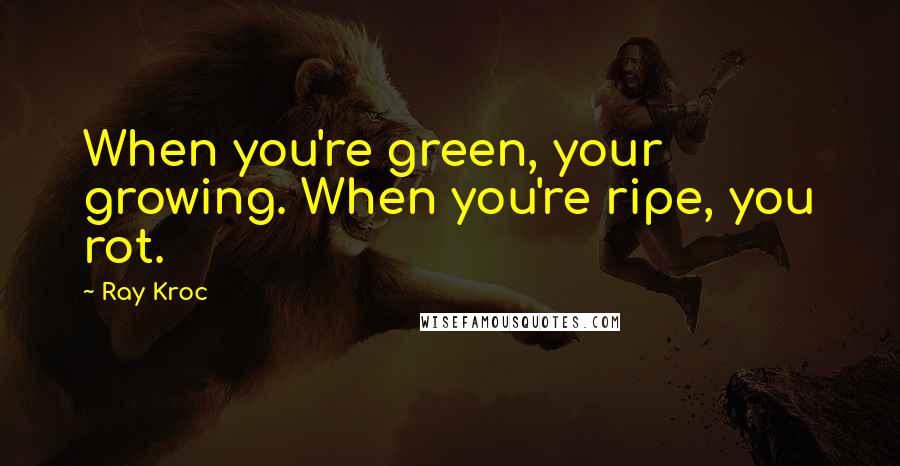 Ray Kroc Quotes: When you're green, your growing. When you're ripe, you rot.