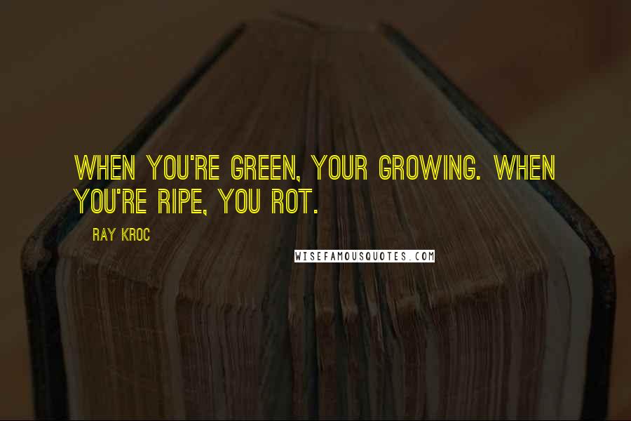 Ray Kroc Quotes: When you're green, your growing. When you're ripe, you rot.