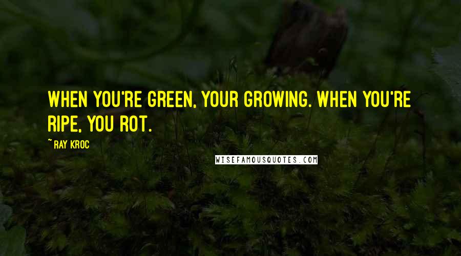 Ray Kroc Quotes: When you're green, your growing. When you're ripe, you rot.