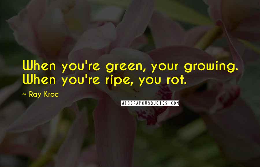 Ray Kroc Quotes: When you're green, your growing. When you're ripe, you rot.