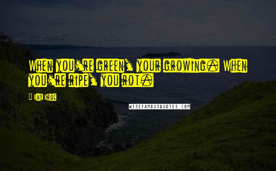 Ray Kroc Quotes: When you're green, your growing. When you're ripe, you rot.