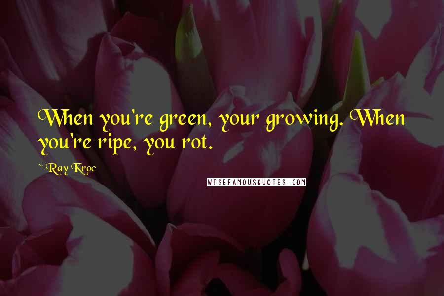 Ray Kroc Quotes: When you're green, your growing. When you're ripe, you rot.