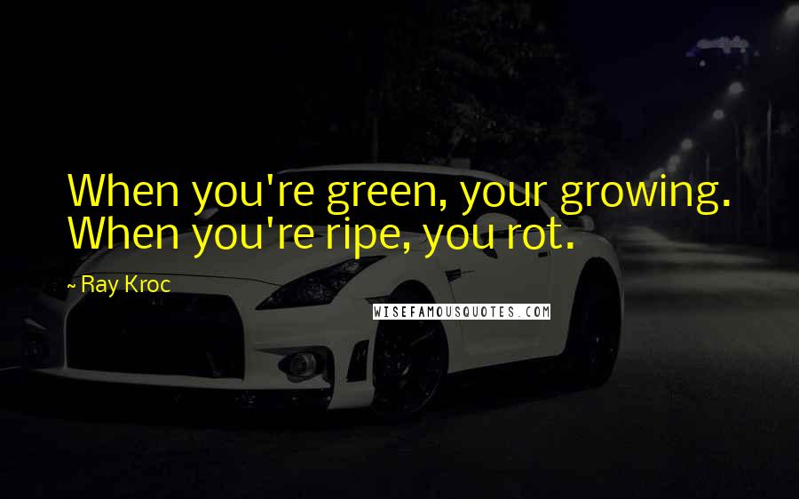 Ray Kroc Quotes: When you're green, your growing. When you're ripe, you rot.