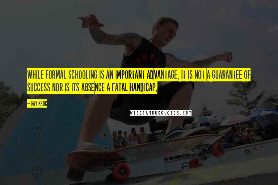 Ray Kroc Quotes: While formal schooling is an important advantage, it is not a guarantee of success nor is its absence a fatal handicap.