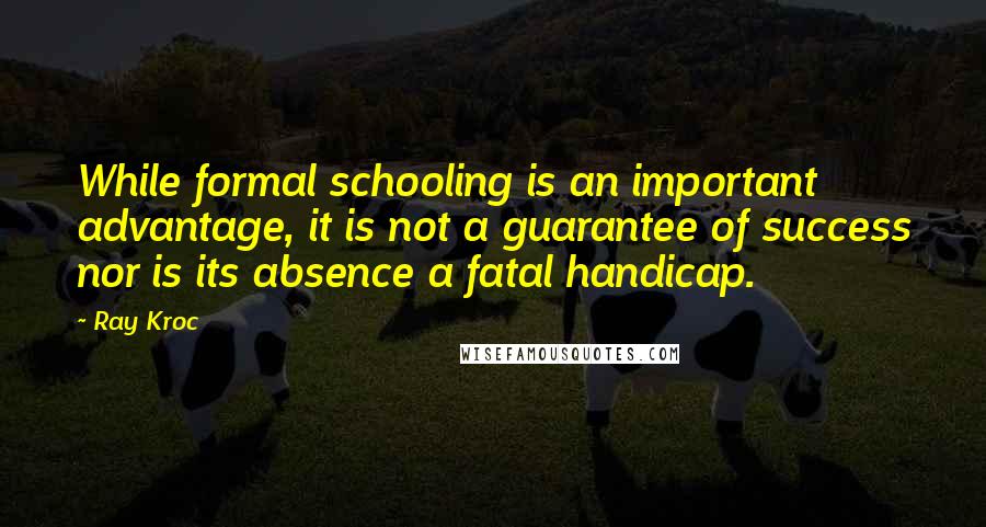 Ray Kroc Quotes: While formal schooling is an important advantage, it is not a guarantee of success nor is its absence a fatal handicap.