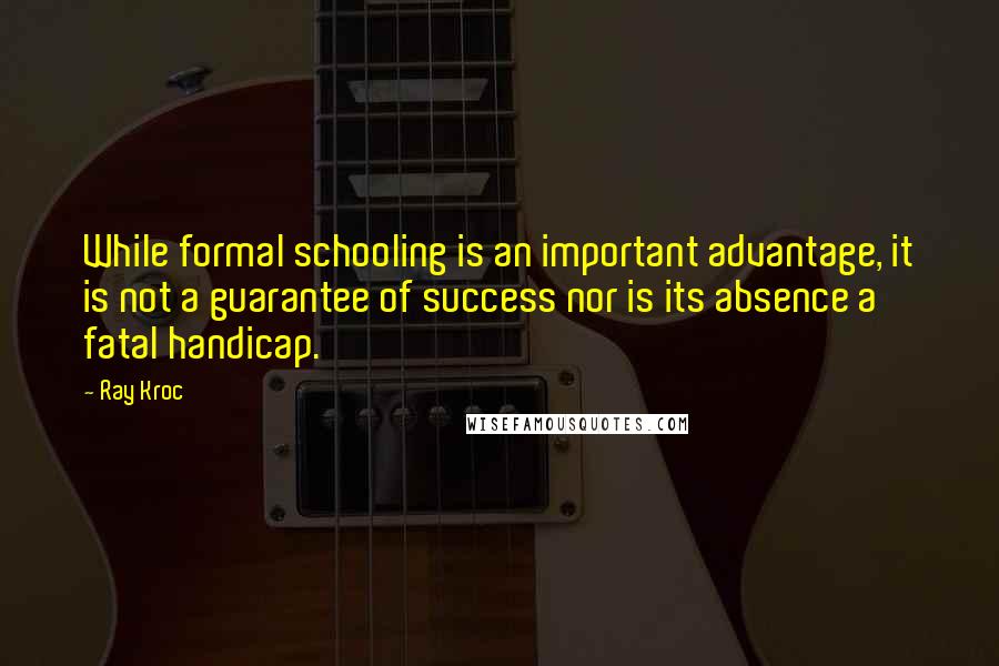 Ray Kroc Quotes: While formal schooling is an important advantage, it is not a guarantee of success nor is its absence a fatal handicap.