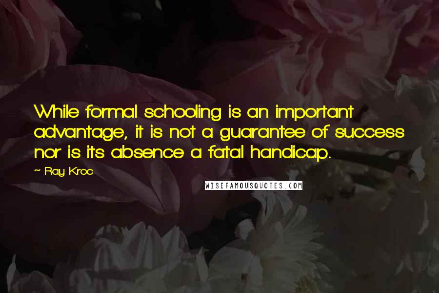 Ray Kroc Quotes: While formal schooling is an important advantage, it is not a guarantee of success nor is its absence a fatal handicap.