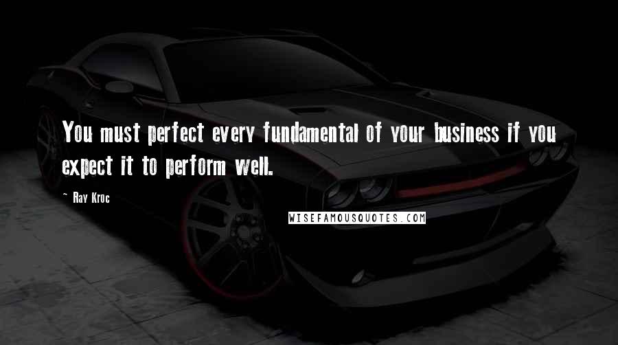Ray Kroc Quotes: You must perfect every fundamental of your business if you expect it to perform well.