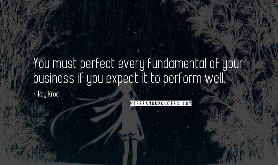 Ray Kroc Quotes: You must perfect every fundamental of your business if you expect it to perform well.